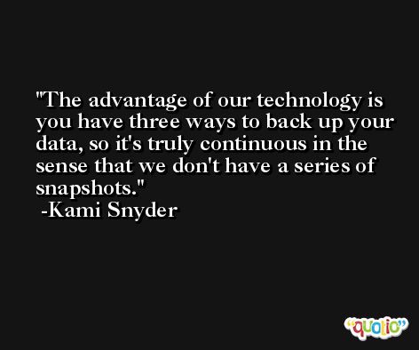 The advantage of our technology is you have three ways to back up your data, so it's truly continuous in the sense that we don't have a series of snapshots. -Kami Snyder
