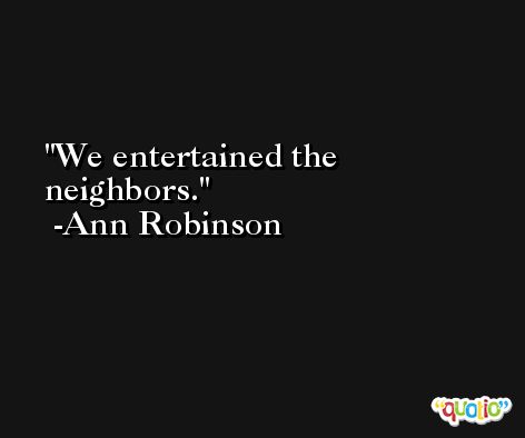 We entertained the neighbors. -Ann Robinson