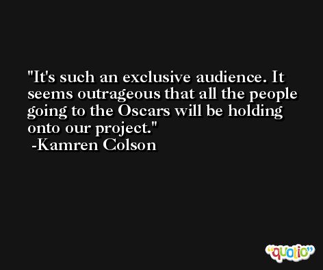It's such an exclusive audience. It seems outrageous that all the people going to the Oscars will be holding onto our project. -Kamren Colson