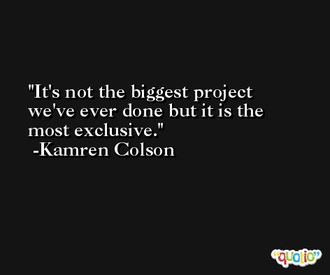 It's not the biggest project we've ever done but it is the most exclusive. -Kamren Colson