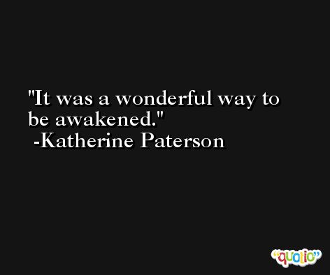 It was a wonderful way to be awakened. -Katherine Paterson
