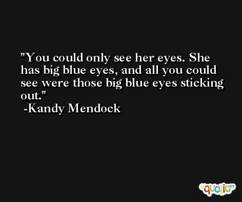 You could only see her eyes. She has big blue eyes, and all you could see were those big blue eyes sticking out. -Kandy Mendock