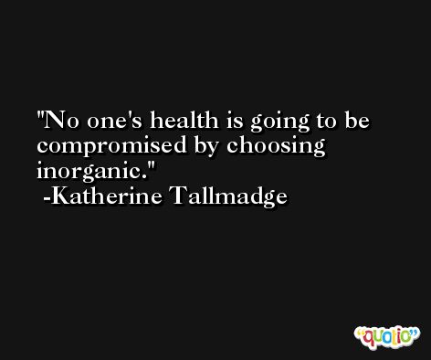 No one's health is going to be compromised by choosing inorganic. -Katherine Tallmadge