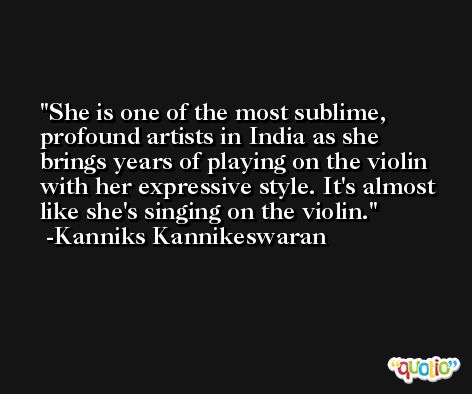 She is one of the most sublime, profound artists in India as she brings years of playing on the violin with her expressive style. It's almost like she's singing on the violin. -Kanniks Kannikeswaran