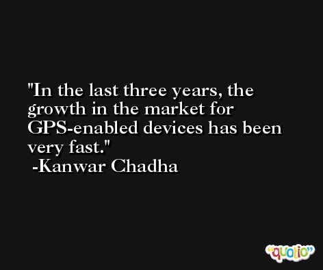 In the last three years, the growth in the market for GPS-enabled devices has been very fast. -Kanwar Chadha