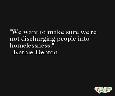 We want to make sure we're not discharging people into homelessness. -Kathie Denton