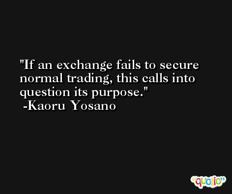If an exchange fails to secure normal trading, this calls into question its purpose. -Kaoru Yosano
