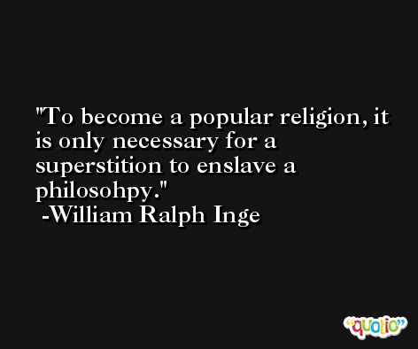 To become a popular religion, it is only necessary for a superstition to enslave a philosohpy. -William Ralph Inge