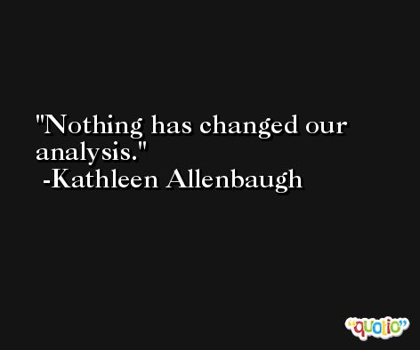Nothing has changed our analysis. -Kathleen Allenbaugh