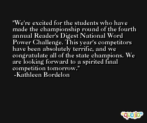 We're excited for the students who have made the championship round of the fourth annual Reader's Digest National Word Power Challenge. This year's competitors have been absolutely terrific, and we congratulate all of the state champions. We are looking forward to a spirited final competition tomorrow. -Kathleen Bordelon