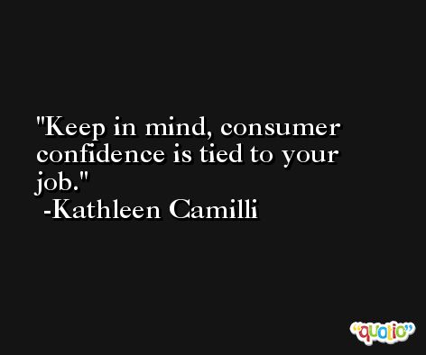 Keep in mind, consumer confidence is tied to your job. -Kathleen Camilli