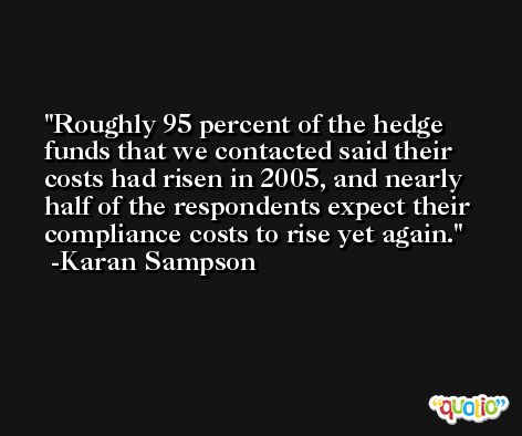 Roughly 95 percent of the hedge funds that we contacted said their costs had risen in 2005, and nearly half of the respondents expect their compliance costs to rise yet again. -Karan Sampson