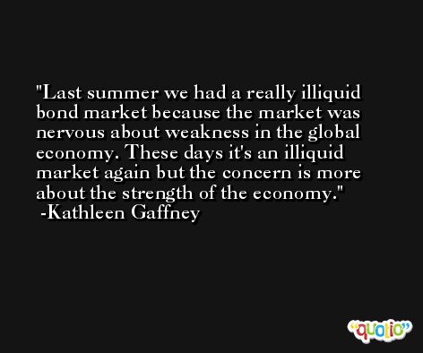 Last summer we had a really illiquid bond market because the market was nervous about weakness in the global economy. These days it's an illiquid market again but the concern is more about the strength of the economy. -Kathleen Gaffney