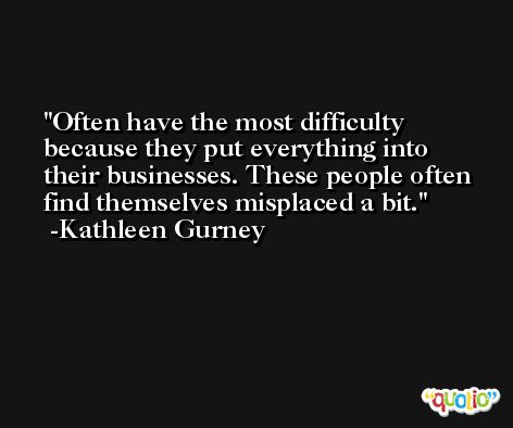 Often have the most difficulty because they put everything into their businesses. These people often find themselves misplaced a bit. -Kathleen Gurney