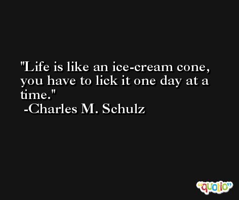 Life is like an ice-cream cone, you have to lick it one day at a time. -Charles M. Schulz
