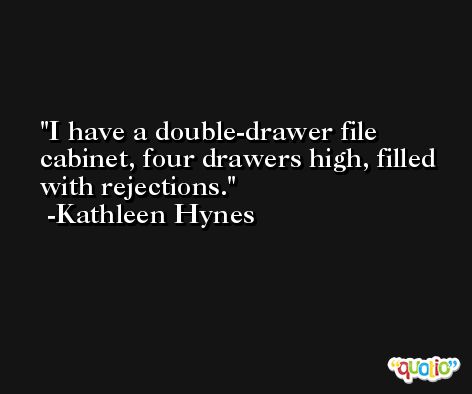 I have a double-drawer file cabinet, four drawers high, filled with rejections. -Kathleen Hynes