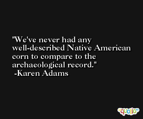 We've never had any well-described Native American corn to compare to the archaeological record. -Karen Adams