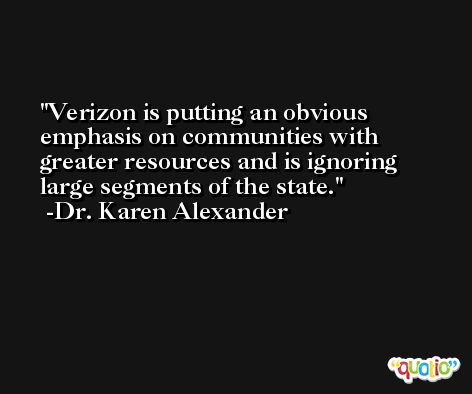 Verizon is putting an obvious emphasis on communities with greater resources and is ignoring large segments of the state. -Dr. Karen Alexander
