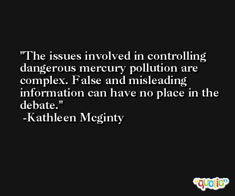 The issues involved in controlling dangerous mercury pollution are complex. False and misleading information can have no place in the debate. -Kathleen Mcginty
