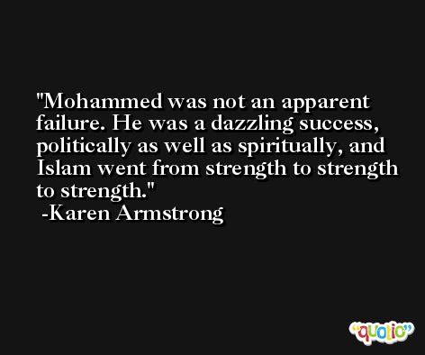 Mohammed was not an apparent failure. He was a dazzling success, politically as well as spiritually, and Islam went from strength to strength to strength. -Karen Armstrong
