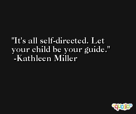 It's all self-directed. Let your child be your guide. -Kathleen Miller