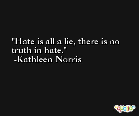 Hate is all a lie, there is no truth in hate. -Kathleen Norris