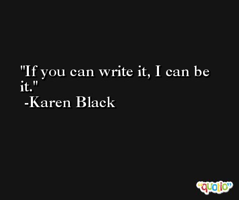 If you can write it, I can be it. -Karen Black