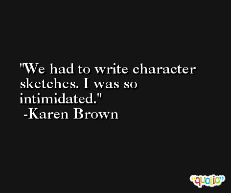 We had to write character sketches. I was so intimidated. -Karen Brown