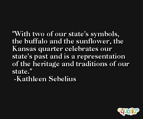 With two of our state's symbols, the buffalo and the sunflower, the Kansas quarter celebrates our state's past and is a representation of the heritage and traditions of our state. -Kathleen Sebelius