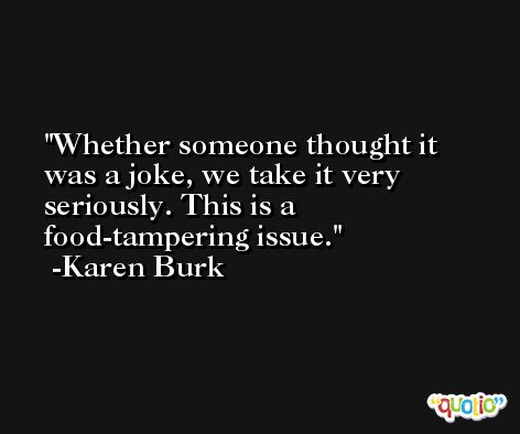 Whether someone thought it was a joke, we take it very seriously. This is a food-tampering issue. -Karen Burk