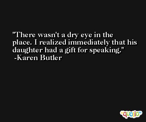 There wasn't a dry eye in the place. I realized immediately that his daughter had a gift for speaking. -Karen Butler