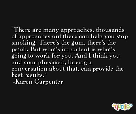 There are many approaches, thousands of approaches out there can help you stop smoking. There's the gum, there's the patch. But what's important is what's going to work for you. And I think you and your physician, having a conversation about that, can provide the best results. -Karen Carpenter