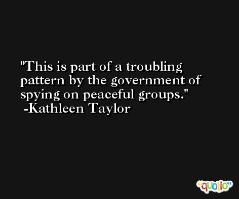 This is part of a troubling pattern by the government of spying on peaceful groups. -Kathleen Taylor