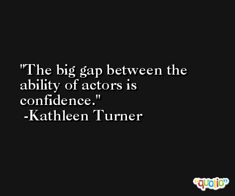 The big gap between the ability of actors is confidence. -Kathleen Turner