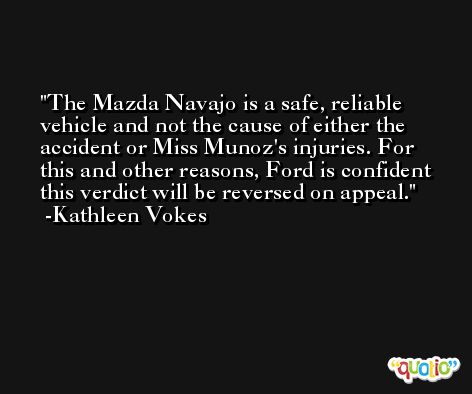The Mazda Navajo is a safe, reliable vehicle and not the cause of either the accident or Miss Munoz's injuries. For this and other reasons, Ford is confident this verdict will be reversed on appeal. -Kathleen Vokes