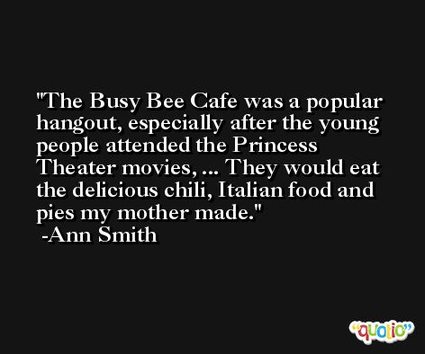The Busy Bee Cafe was a popular hangout, especially after the young people attended the Princess Theater movies, ... They would eat the delicious chili, Italian food and pies my mother made. -Ann Smith