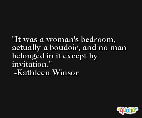 It was a woman's bedroom, actually a boudoir, and no man belonged in it except by invitation. -Kathleen Winsor