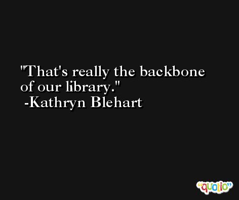 That's really the backbone of our library. -Kathryn Blehart