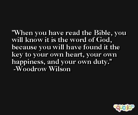 When you have read the Bible, you will know it is the word of God, because you will have found it the key to your own heart, your own happiness, and your own duty. -Woodrow Wilson