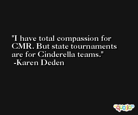 I have total compassion for CMR. But state tournaments are for Cinderella teams. -Karen Deden