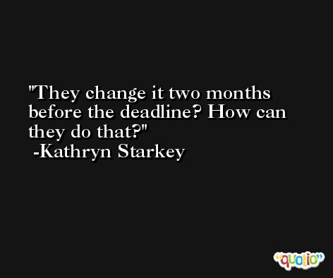 They change it two months before the deadline? How can they do that? -Kathryn Starkey