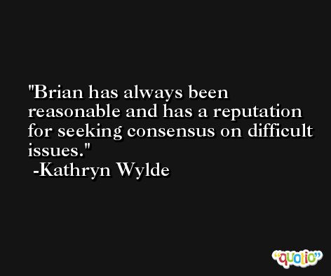 Brian has always been reasonable and has a reputation for seeking consensus on difficult issues. -Kathryn Wylde