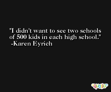 I didn't want to see two schools of 500 kids in each high school. -Karen Eyrich