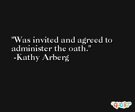 Was invited and agreed to administer the oath. -Kathy Arberg