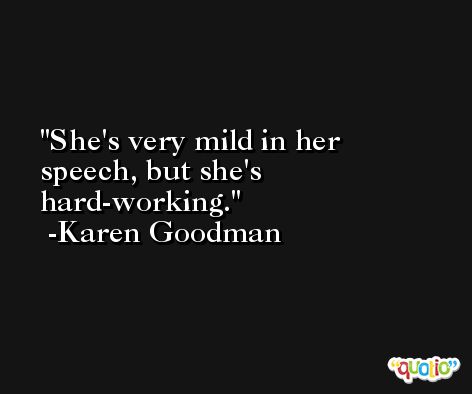 She's very mild in her speech, but she's hard-working. -Karen Goodman