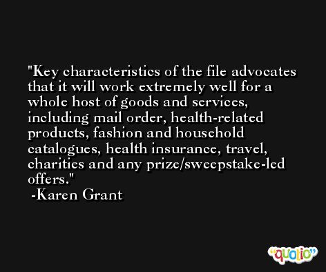 Key characteristics of the file advocates that it will work extremely well for a whole host of goods and services, including mail order, health-related products, fashion and household catalogues, health insurance, travel, charities and any prize/sweepstake-led offers. -Karen Grant
