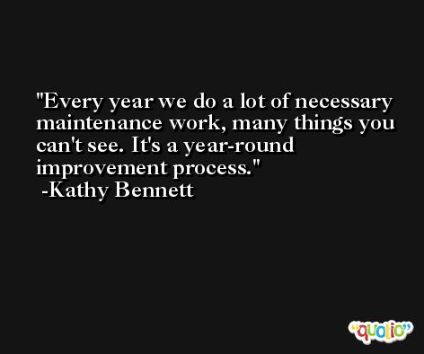 Every year we do a lot of necessary maintenance work, many things you can't see. It's a year-round improvement process. -Kathy Bennett