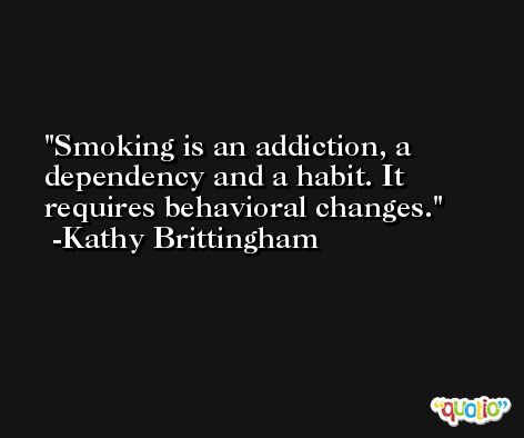 Smoking is an addiction, a dependency and a habit. It requires behavioral changes. -Kathy Brittingham