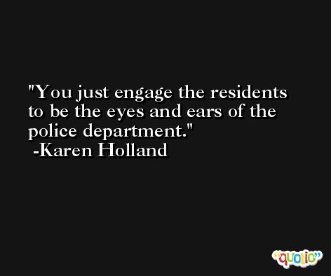 You just engage the residents to be the eyes and ears of the police department. -Karen Holland