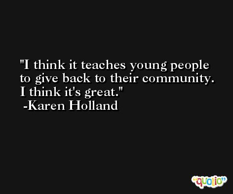 I think it teaches young people to give back to their community. I think it's great. -Karen Holland